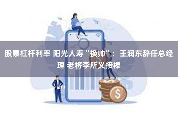 股票杠杆利率 阳光人寿“换帅”：王润东辞任总经理 老将李所义接棒