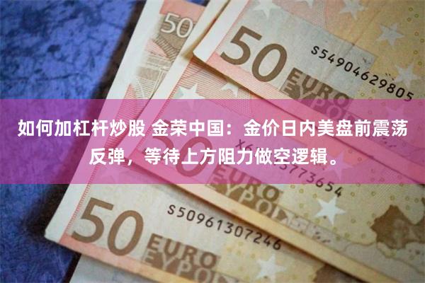 如何加杠杆炒股 金荣中国：金价日内美盘前震荡反弹，等待上方阻力做空逻辑。