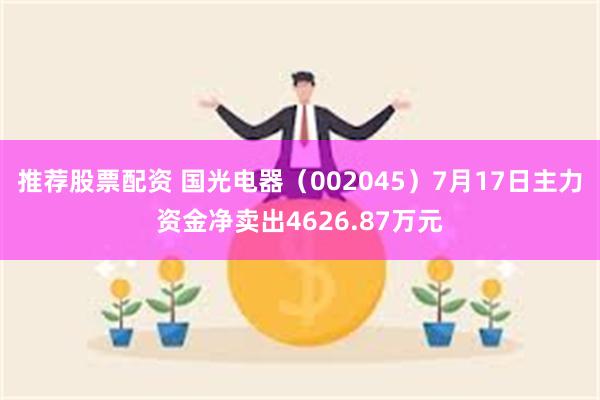 推荐股票配资 国光电器（002045）7月17日主力资金净卖出4626.87万元