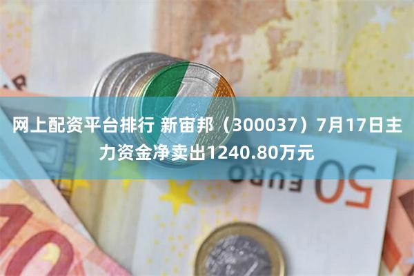 网上配资平台排行 新宙邦（300037）7月17日主力资金净卖出1240.80万元