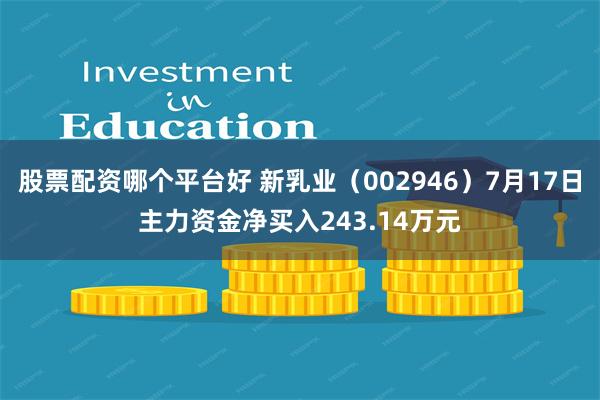 股票配资哪个平台好 新乳业（002946）7月17日主力资金净买入243.14万元