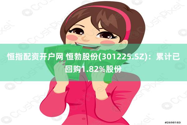 恒指配资开户网 恒勃股份(301225.SZ)：累计已回购1.82%股份