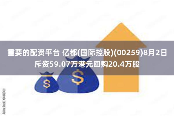 重要的配资平台 亿都(国际控股)(00259)8月2日斥资59.07万港元回购20.4万股