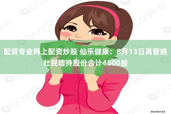 配资专业网上配资炒股 仙乐健康：8月13日高管姚壮民增持股份合计4500股