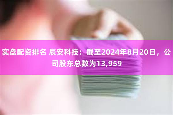 实盘配资排名 辰安科技：截至2024年8月20日，公司股东总数为13,959