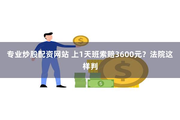 专业炒股配资网站 上1天班索赔3600元？法院这样判