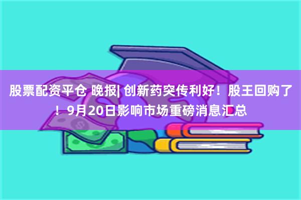 股票配资平仓 晚报| 创新药突传利好！股王回购了！9月20日影响市场重磅消息汇总