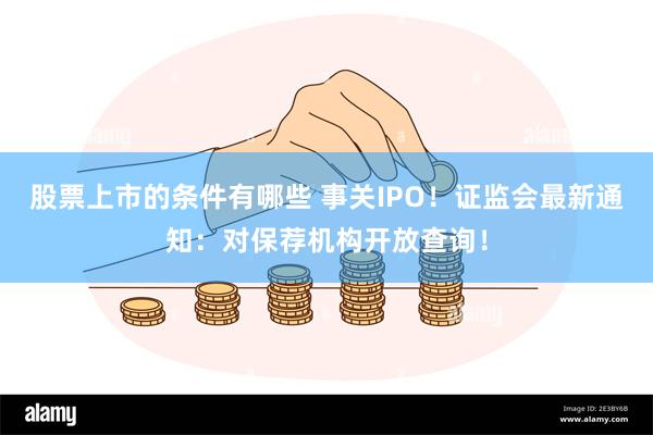 股票上市的条件有哪些 事关IPO！证监会最新通知：对保荐机构开放查询！