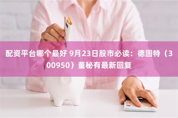 配资平台哪个最好 9月23日股市必读：德固特（300950）董秘有最新回复