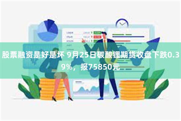 股票融资是好是坏 9月25日碳酸锂期货收盘下跌0.39%，报75850元