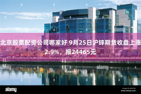 北京股票配资公司哪家好 9月25日沪锌期货收盘上涨2.9%，报24465元