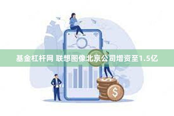 基金杠杆网 联想图像北京公司增资至1.5亿