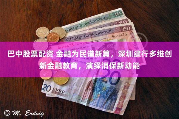 巴中股票配资 金融为民谱新篇，深圳建行多维创新金融教育，演绎消保新动能