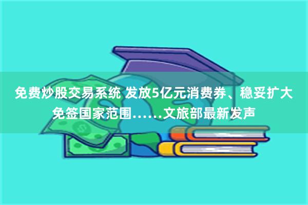 免费炒股交易系统 发放5亿元消费券、稳妥扩大免签国家范围……文旅部最新发声