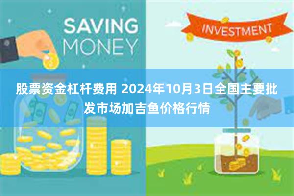 股票资金杠杆费用 2024年10月3日全国主要批发市场加吉鱼价格行情