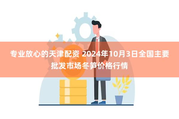 专业放心的天津配资 2024年10月3日全国主要批发市场冬笋价格行情