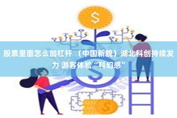 股票里面怎么加杠杆 （中国新貌）湖北科创持续发力 游客体验“科幻感”