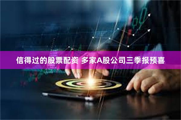 信得过的股票配资 多家A股公司三季报预喜