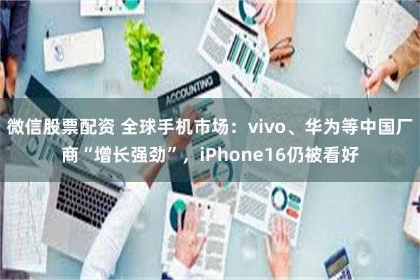 微信股票配资 全球手机市场：vivo、华为等中国厂商“增长强劲”，iPhone16仍被看好