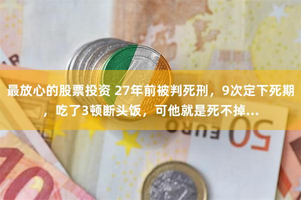 最放心的股票投资 27年前被判死刑，9次定下死期，吃了3顿断头饭，可他就是死不掉...