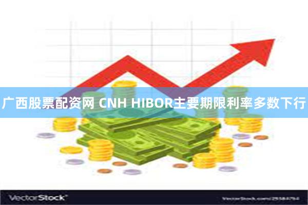 广西股票配资网 CNH HIBOR主要期限利率多数下行