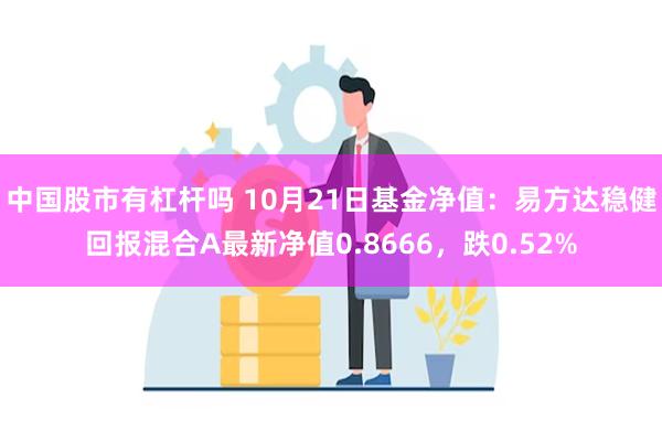 中国股市有杠杆吗 10月21日基金净值：易方达稳健回报混合A最新净值0.8666，跌0.52%