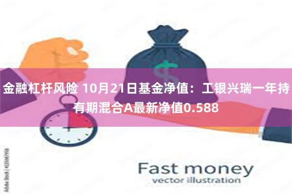 金融杠杆风险 10月21日基金净值：工银兴瑞一年持有期混合A最新净值0.588