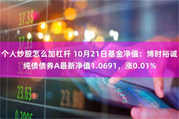 个人炒股怎么加杠杆 10月21日基金净值：博时裕诚纯债债券A最新净值1.0691，涨0.01%