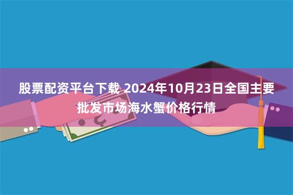 股票配资平台下载 2024年10月23日全国主要批发市场海水蟹价格行情