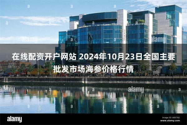 在线配资开户网站 2024年10月23日全国主要批发市场海参价格行情