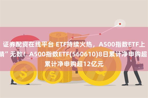 证券配资在线平台 ETF持续火热，A500指数ETF上市“吸睛”无数！A500指数ETF(560610)8日累计净申购超12亿元