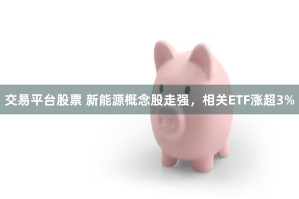 交易平台股票 新能源概念股走强，相关ETF涨超3%