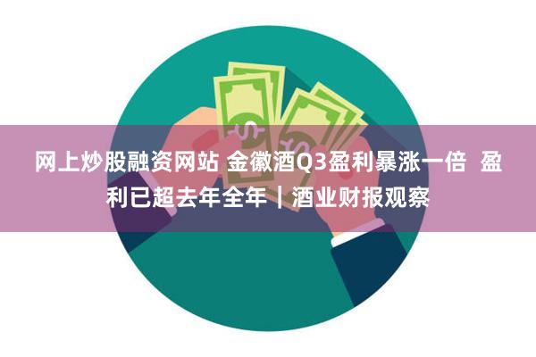 网上炒股融资网站 金徽酒Q3盈利暴涨一倍  盈利已超去年全年｜酒业财报观察