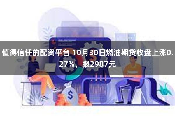 值得信任的配资平台 10月30日燃油期货收盘上涨0.27%，报2987元