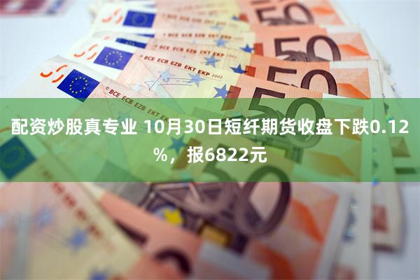 配资炒股真专业 10月30日短纤期货收盘下跌0.12%，报6822元