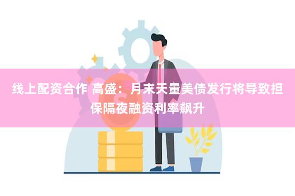 线上配资合作 高盛：月末天量美债发行将导致担保隔夜融资利率飙升