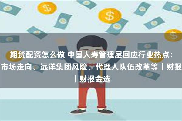 期货配资怎么做 中国人寿管理层回应行业热点：寿险市场走向、远洋集团风险、代理人队伍改革等丨财报金选