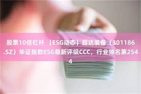 股票10倍杠杆 【ESG动态】超达装备（301186.SZ）华证指数ESG最新评级CCC，行业排名第254