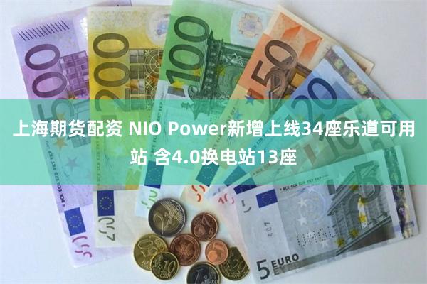 上海期货配资 NIO Power新增上线34座乐道可用站 含4.0换电站13座