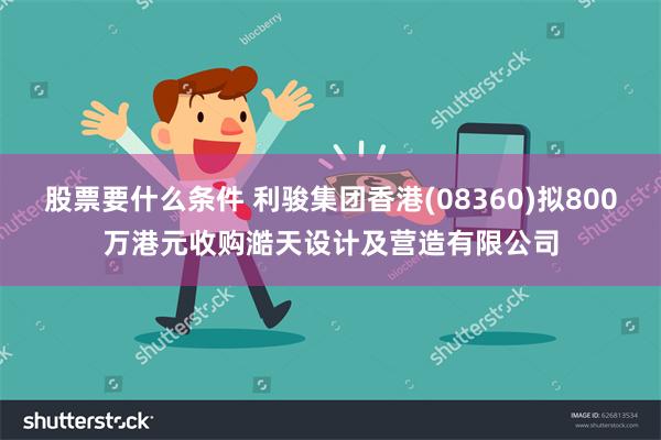 股票要什么条件 利骏集团香港(08360)拟800万港元收购澔天设计及营造有限公司