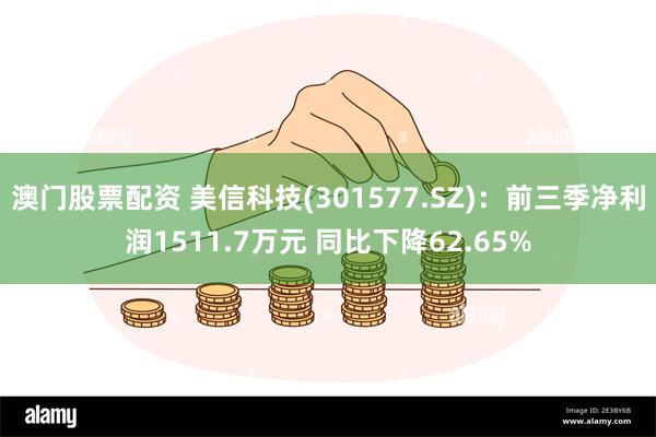 澳门股票配资 美信科技(301577.SZ)：前三季净利润1511.7万元 同比下降62.65%