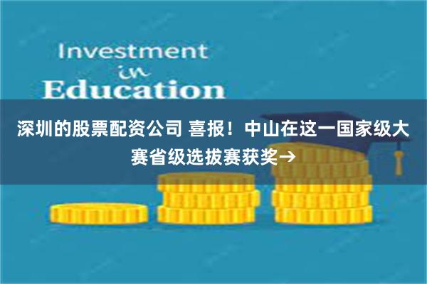 深圳的股票配资公司 喜报！中山在这一国家级大赛省级选拔赛获奖→