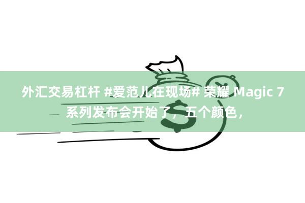 外汇交易杠杆 #爱范儿在现场# 荣耀 Magic 7 系列发布会开始了，五个颜色，