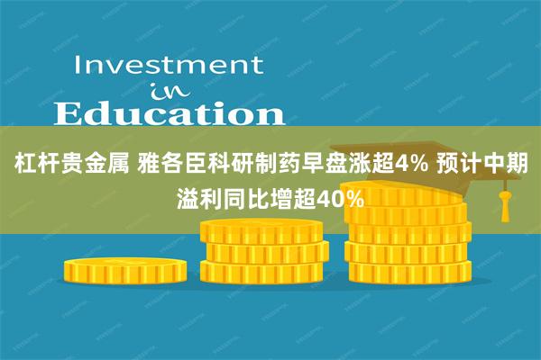 杠杆贵金属 雅各臣科研制药早盘涨超4% 预计中期溢利同比增超40%