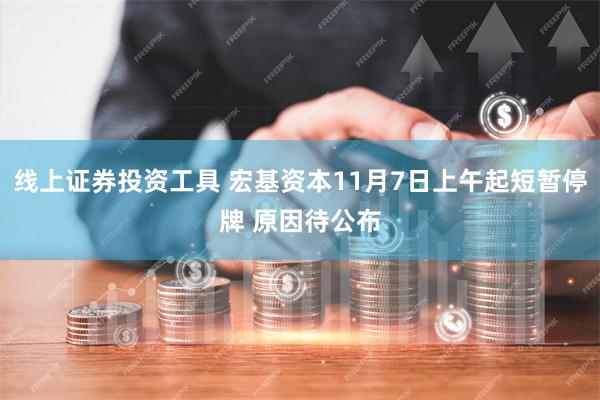 线上证券投资工具 宏基资本11月7日上午起短暂停牌 原因待公布