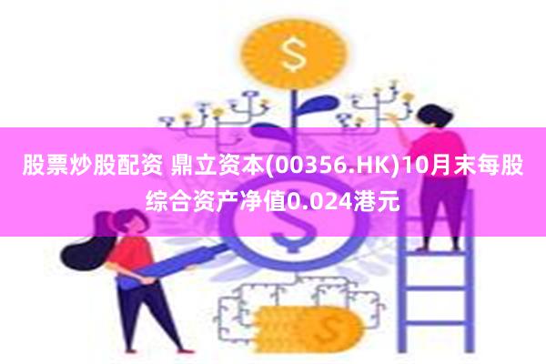 股票炒股配资 鼎立资本(00356.HK)10月末每股综合资产净值0.024港元