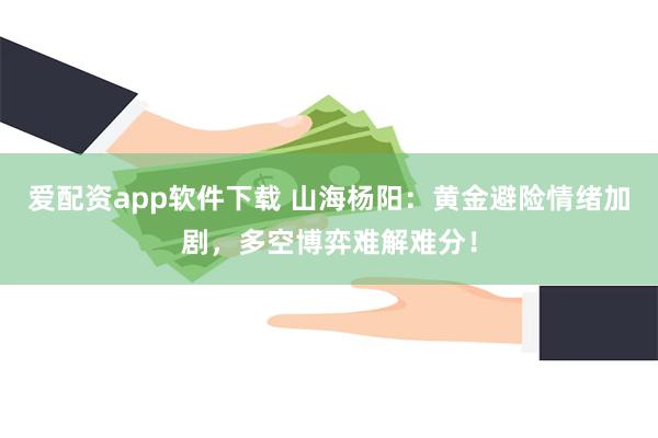 爱配资app软件下载 山海杨阳：黄金避险情绪加剧，多空博弈难解难分！