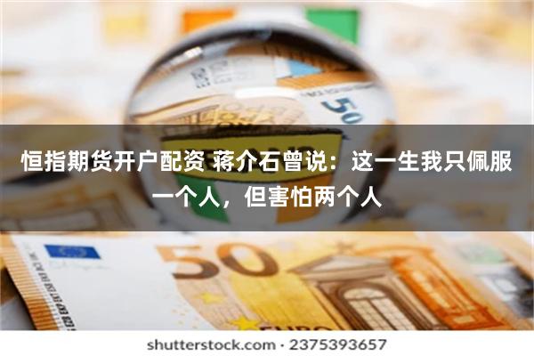 恒指期货开户配资 蒋介石曾说：这一生我只佩服一个人，但害怕两个人