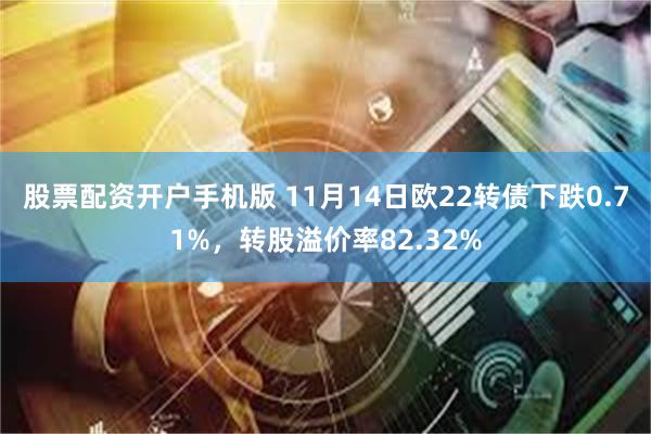 股票配资开户手机版 11月14日欧22转债下跌0.71%，转股溢价率82.32%