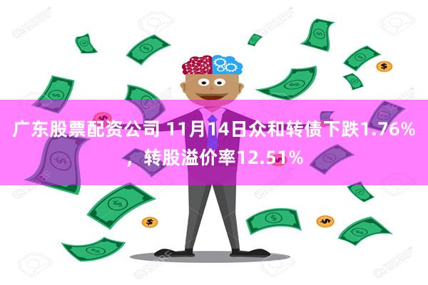 广东股票配资公司 11月14日众和转债下跌1.76%，转股溢价率12.51%